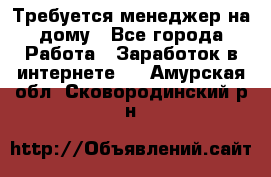 Требуется менеджер на дому - Все города Работа » Заработок в интернете   . Амурская обл.,Сковородинский р-н